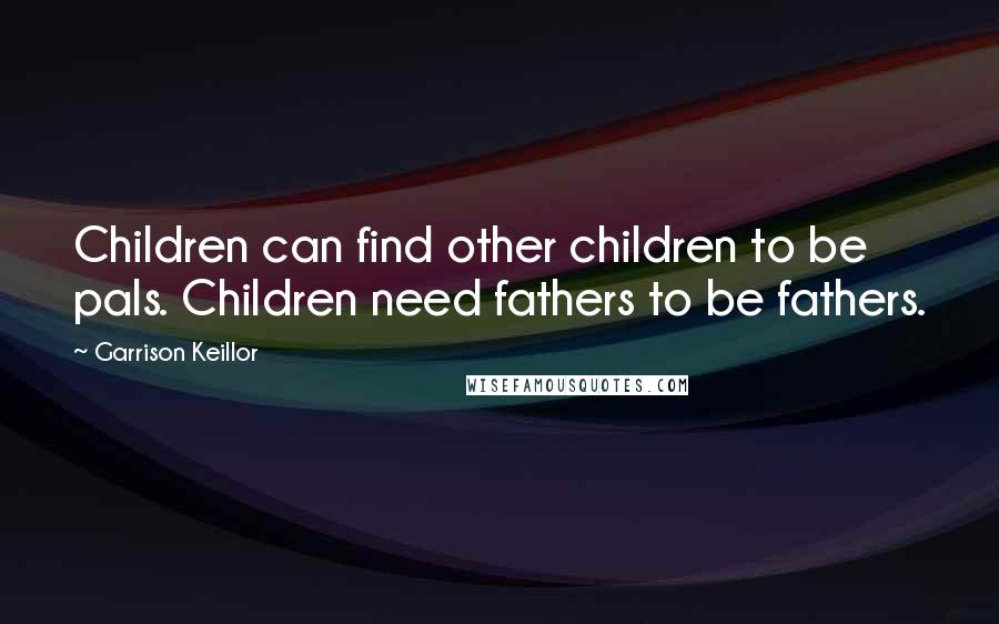 Garrison Keillor Quotes: Children can find other children to be pals. Children need fathers to be fathers.