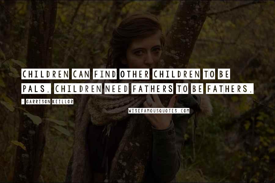 Garrison Keillor Quotes: Children can find other children to be pals. Children need fathers to be fathers.