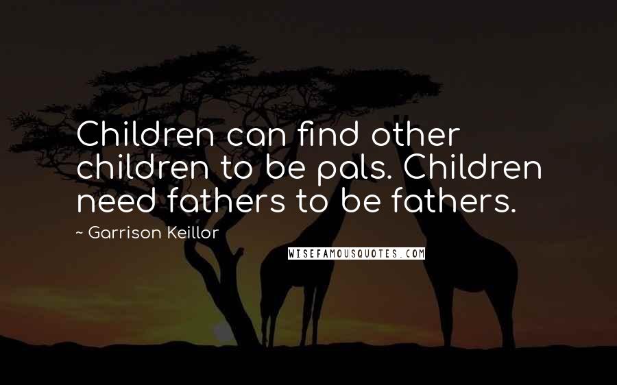 Garrison Keillor Quotes: Children can find other children to be pals. Children need fathers to be fathers.