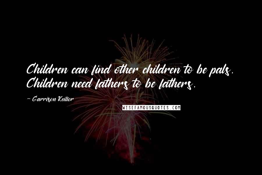 Garrison Keillor Quotes: Children can find other children to be pals. Children need fathers to be fathers.