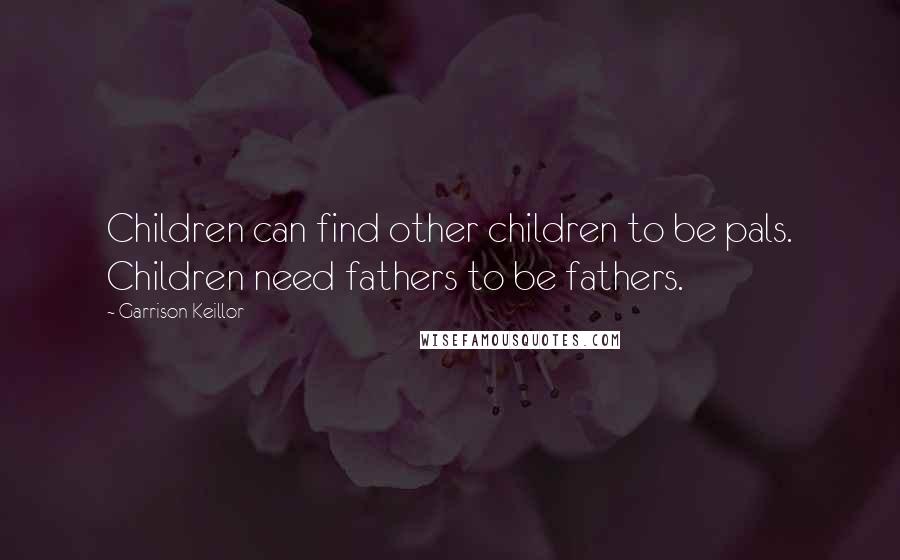Garrison Keillor Quotes: Children can find other children to be pals. Children need fathers to be fathers.