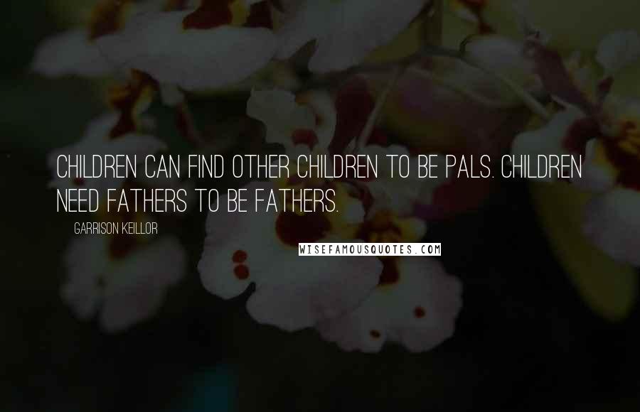 Garrison Keillor Quotes: Children can find other children to be pals. Children need fathers to be fathers.