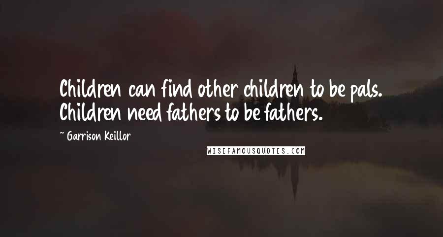 Garrison Keillor Quotes: Children can find other children to be pals. Children need fathers to be fathers.