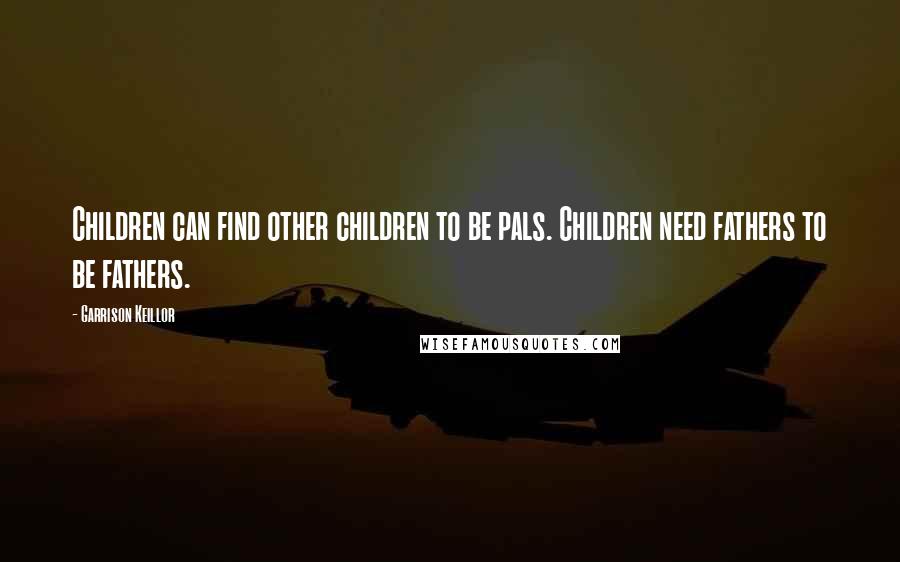 Garrison Keillor Quotes: Children can find other children to be pals. Children need fathers to be fathers.