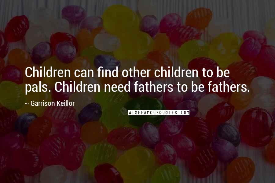 Garrison Keillor Quotes: Children can find other children to be pals. Children need fathers to be fathers.