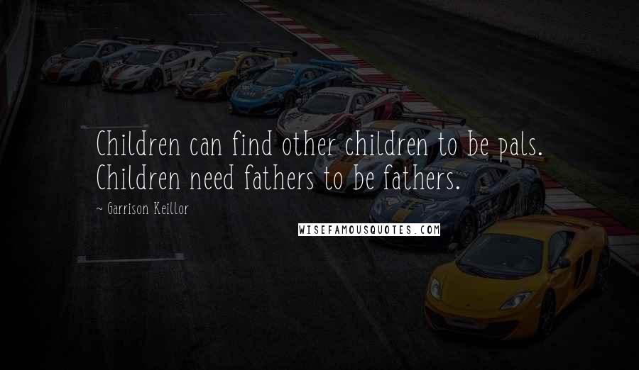 Garrison Keillor Quotes: Children can find other children to be pals. Children need fathers to be fathers.