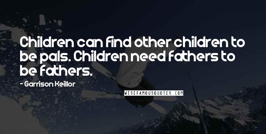 Garrison Keillor Quotes: Children can find other children to be pals. Children need fathers to be fathers.