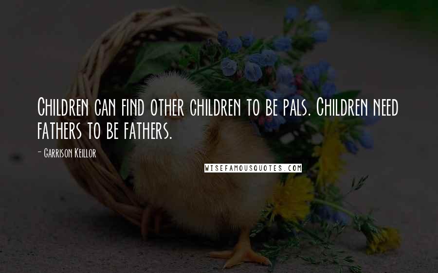 Garrison Keillor Quotes: Children can find other children to be pals. Children need fathers to be fathers.