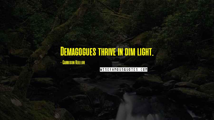 Garrison Keillor Quotes: Demagogues thrive in dim light.