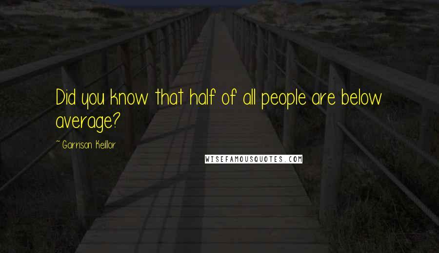 Garrison Keillor Quotes: Did you know that half of all people are below average?