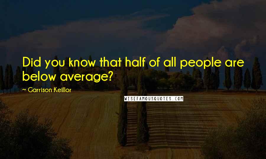 Garrison Keillor Quotes: Did you know that half of all people are below average?