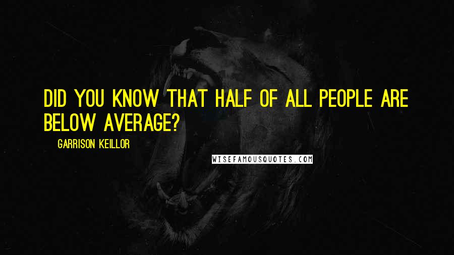 Garrison Keillor Quotes: Did you know that half of all people are below average?