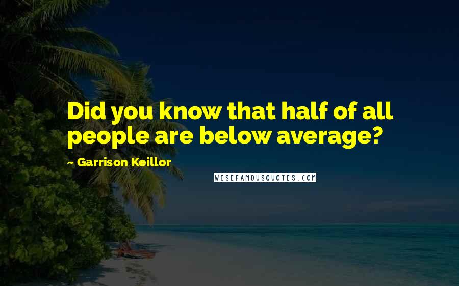 Garrison Keillor Quotes: Did you know that half of all people are below average?