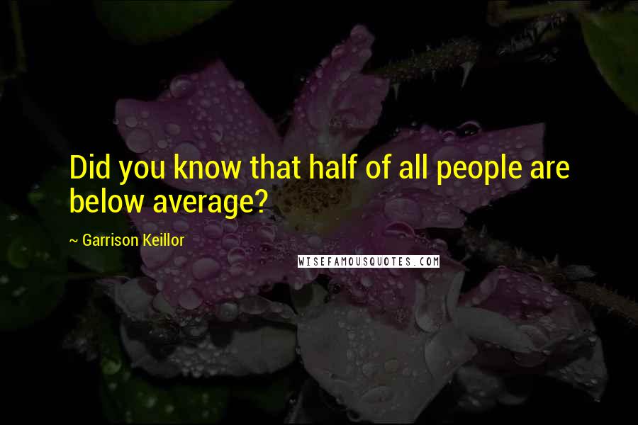 Garrison Keillor Quotes: Did you know that half of all people are below average?