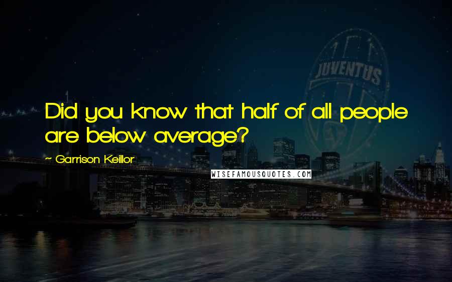 Garrison Keillor Quotes: Did you know that half of all people are below average?