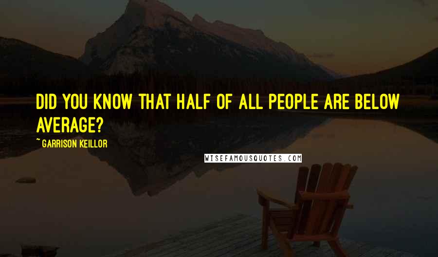 Garrison Keillor Quotes: Did you know that half of all people are below average?