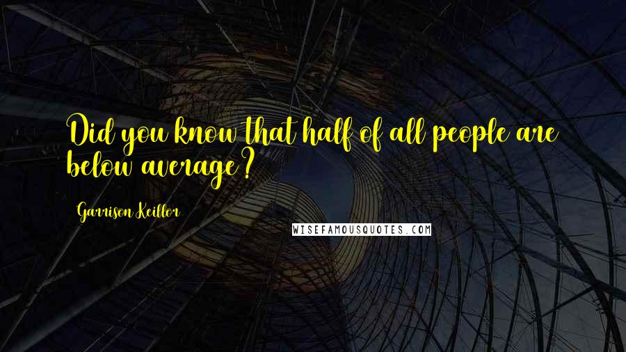 Garrison Keillor Quotes: Did you know that half of all people are below average?