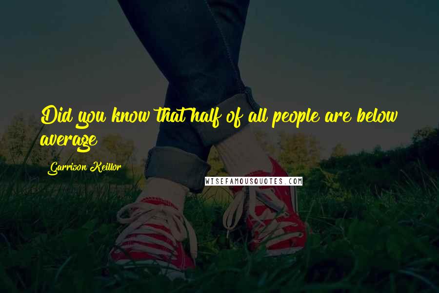 Garrison Keillor Quotes: Did you know that half of all people are below average?