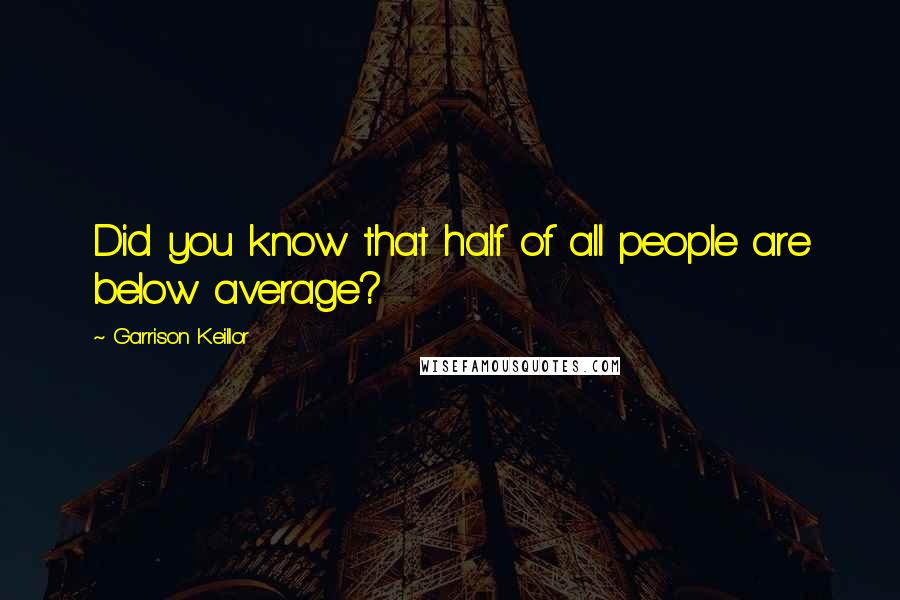 Garrison Keillor Quotes: Did you know that half of all people are below average?