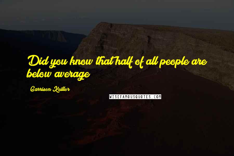 Garrison Keillor Quotes: Did you know that half of all people are below average?