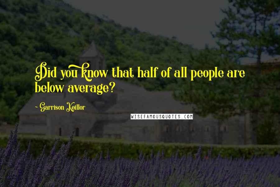 Garrison Keillor Quotes: Did you know that half of all people are below average?