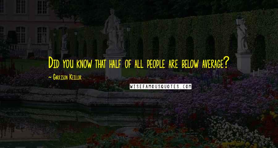 Garrison Keillor Quotes: Did you know that half of all people are below average?