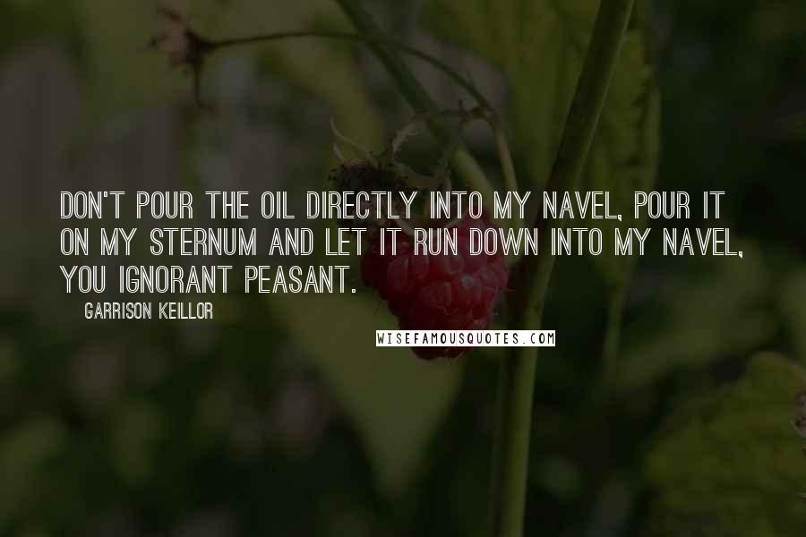 Garrison Keillor Quotes: Don't pour the oil directly into my navel, pour it on my sternum and let it run down into my navel, you ignorant peasant.