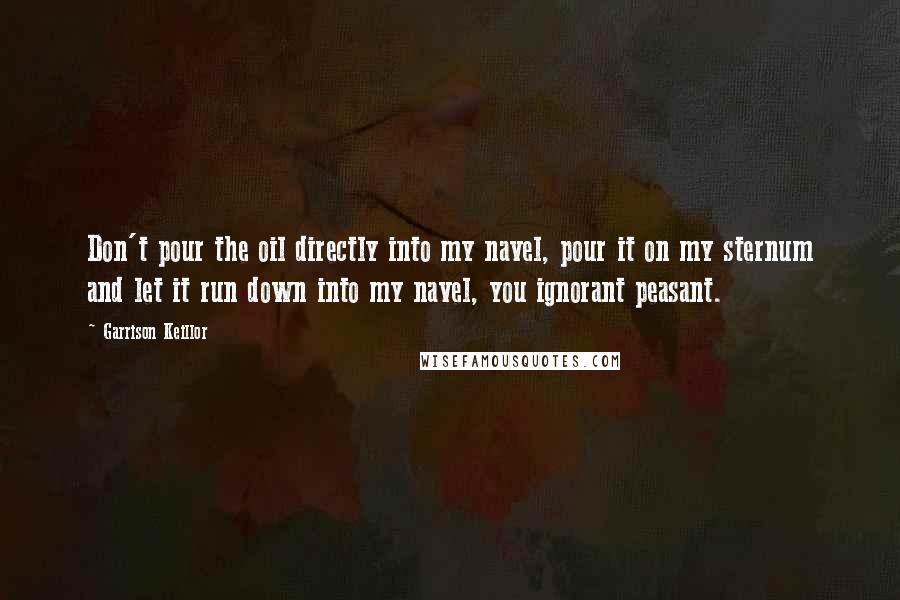 Garrison Keillor Quotes: Don't pour the oil directly into my navel, pour it on my sternum and let it run down into my navel, you ignorant peasant.