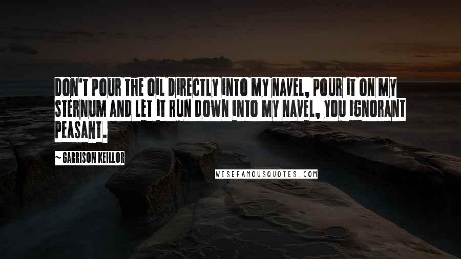 Garrison Keillor Quotes: Don't pour the oil directly into my navel, pour it on my sternum and let it run down into my navel, you ignorant peasant.