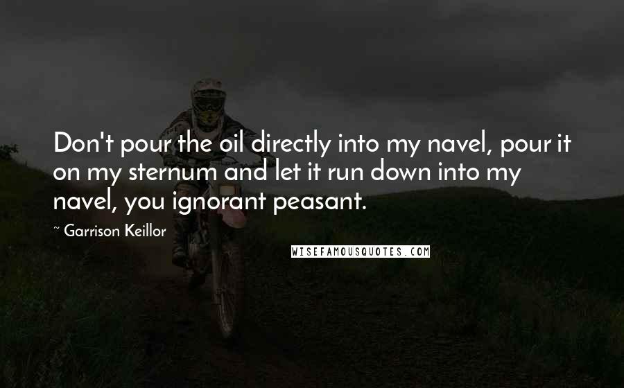 Garrison Keillor Quotes: Don't pour the oil directly into my navel, pour it on my sternum and let it run down into my navel, you ignorant peasant.