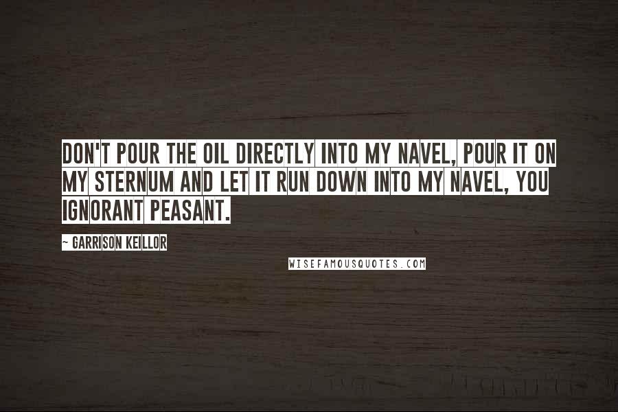 Garrison Keillor Quotes: Don't pour the oil directly into my navel, pour it on my sternum and let it run down into my navel, you ignorant peasant.