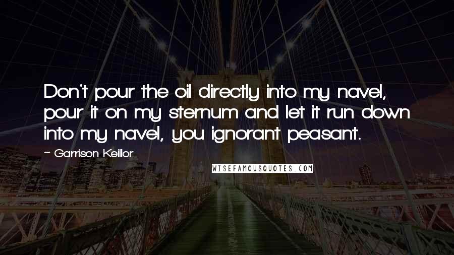 Garrison Keillor Quotes: Don't pour the oil directly into my navel, pour it on my sternum and let it run down into my navel, you ignorant peasant.