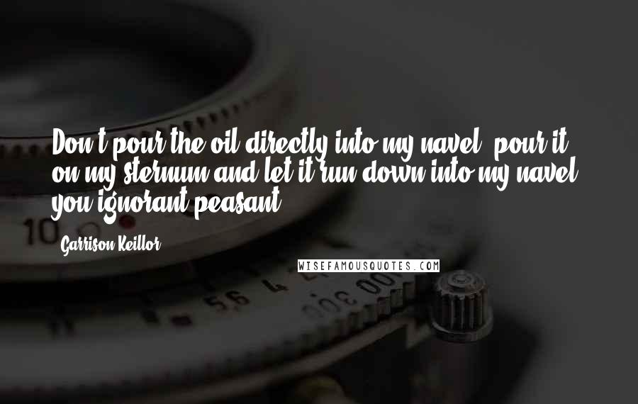 Garrison Keillor Quotes: Don't pour the oil directly into my navel, pour it on my sternum and let it run down into my navel, you ignorant peasant.