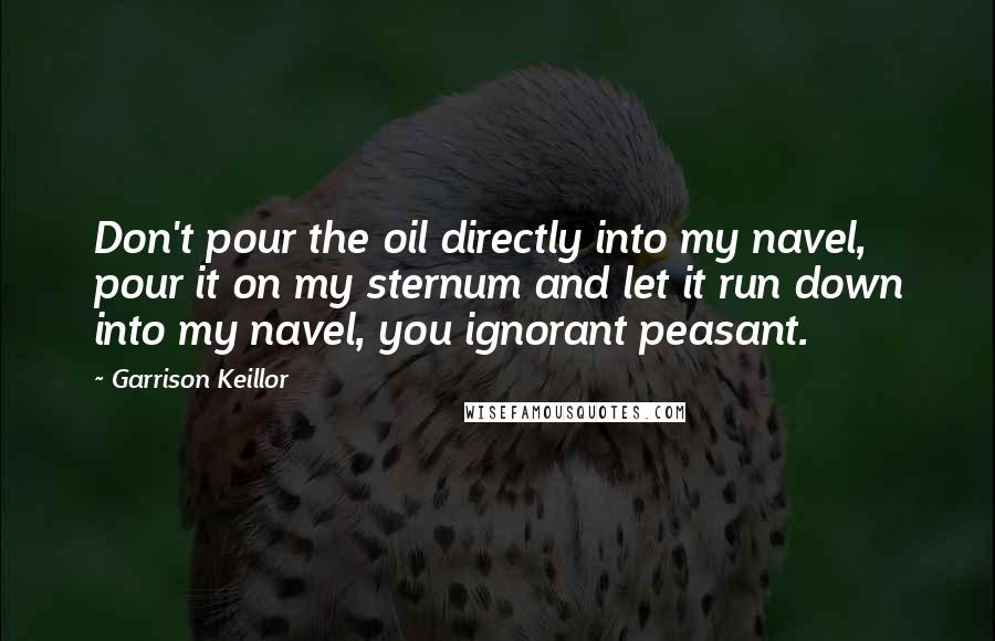 Garrison Keillor Quotes: Don't pour the oil directly into my navel, pour it on my sternum and let it run down into my navel, you ignorant peasant.