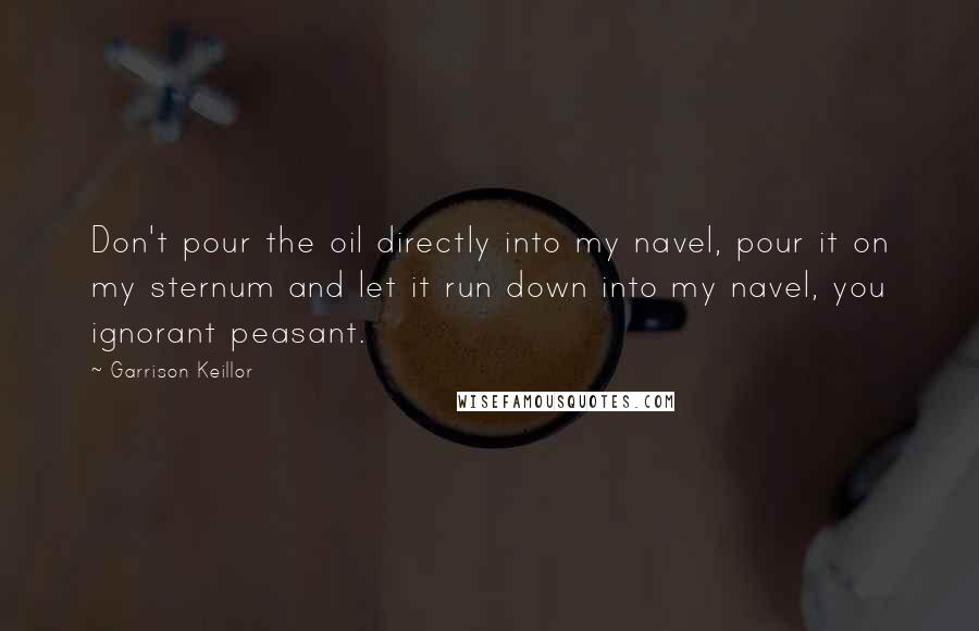 Garrison Keillor Quotes: Don't pour the oil directly into my navel, pour it on my sternum and let it run down into my navel, you ignorant peasant.