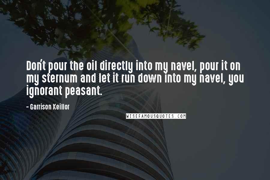 Garrison Keillor Quotes: Don't pour the oil directly into my navel, pour it on my sternum and let it run down into my navel, you ignorant peasant.