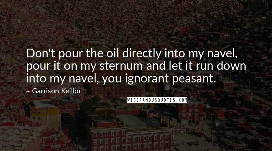 Garrison Keillor Quotes: Don't pour the oil directly into my navel, pour it on my sternum and let it run down into my navel, you ignorant peasant.