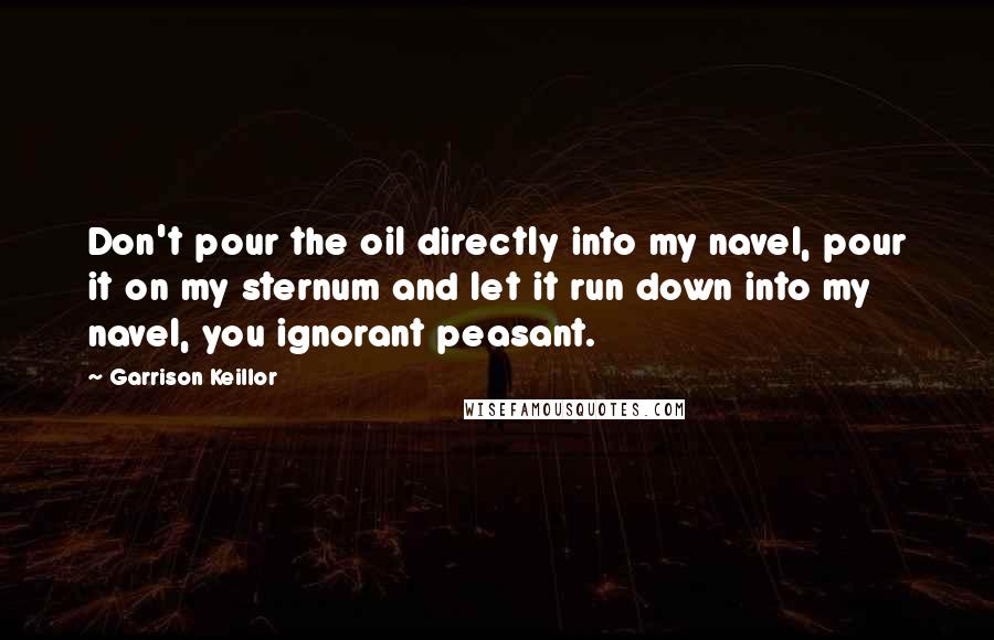 Garrison Keillor Quotes: Don't pour the oil directly into my navel, pour it on my sternum and let it run down into my navel, you ignorant peasant.