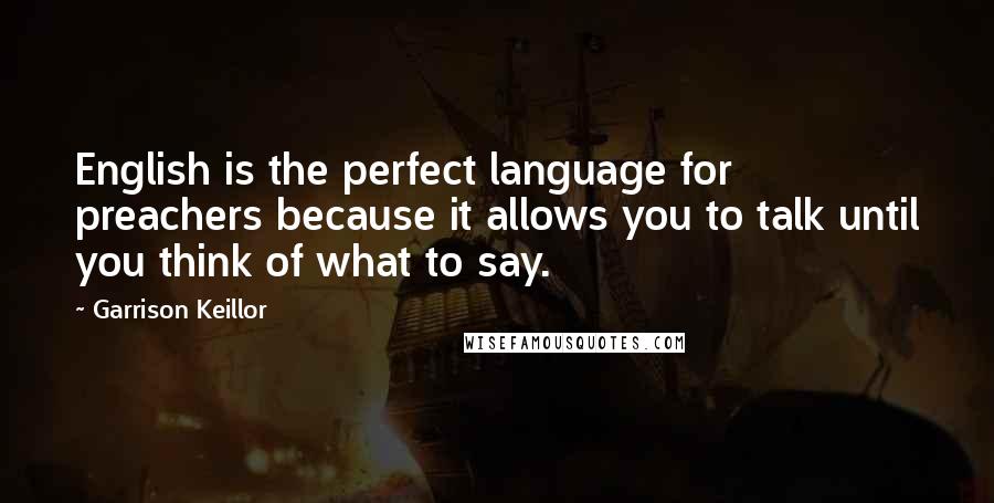Garrison Keillor Quotes: English is the perfect language for preachers because it allows you to talk until you think of what to say.