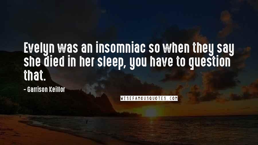 Garrison Keillor Quotes: Evelyn was an insomniac so when they say she died in her sleep, you have to question that.