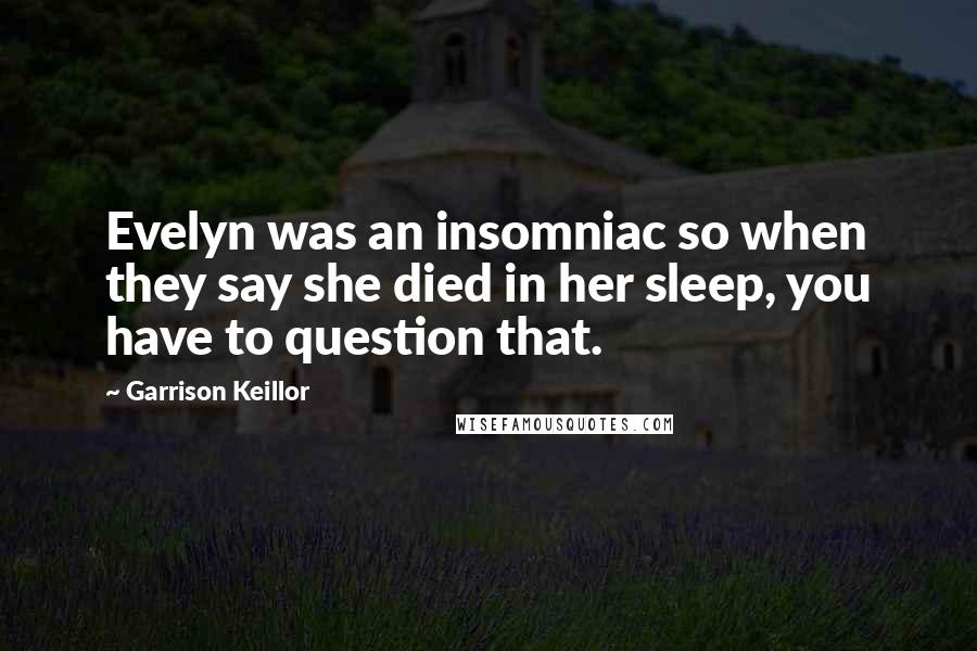 Garrison Keillor Quotes: Evelyn was an insomniac so when they say she died in her sleep, you have to question that.