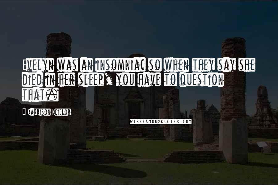 Garrison Keillor Quotes: Evelyn was an insomniac so when they say she died in her sleep, you have to question that.