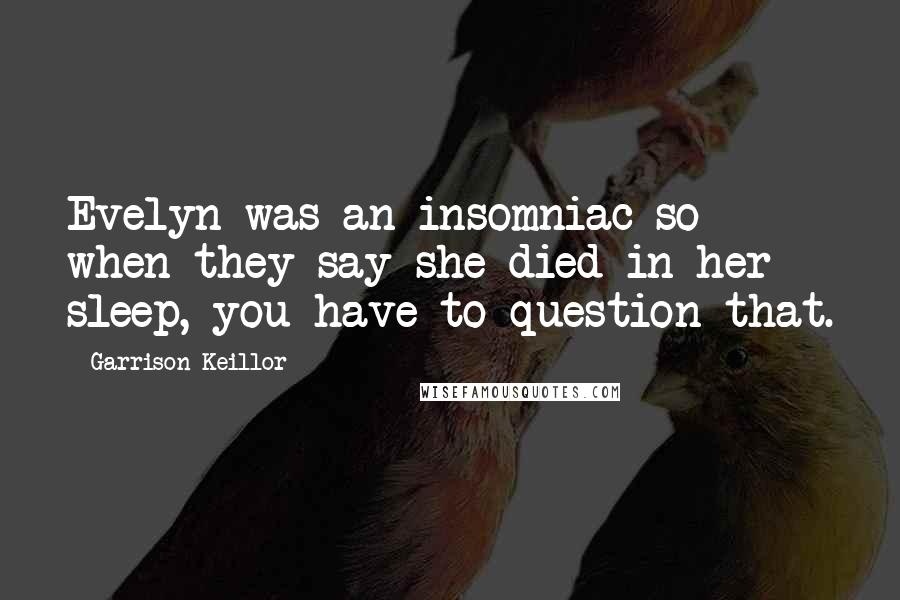 Garrison Keillor Quotes: Evelyn was an insomniac so when they say she died in her sleep, you have to question that.