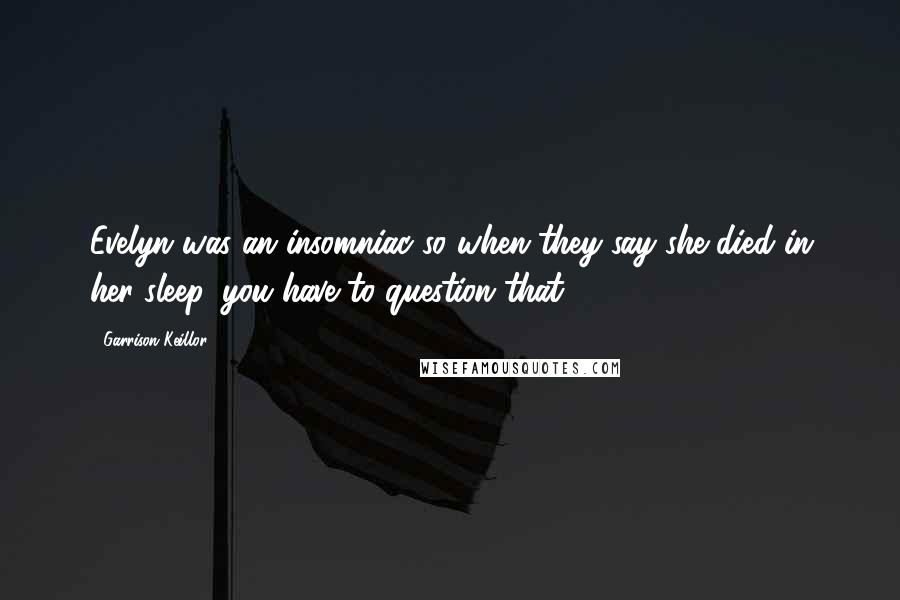 Garrison Keillor Quotes: Evelyn was an insomniac so when they say she died in her sleep, you have to question that.