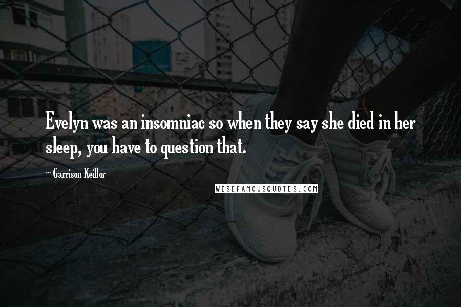 Garrison Keillor Quotes: Evelyn was an insomniac so when they say she died in her sleep, you have to question that.