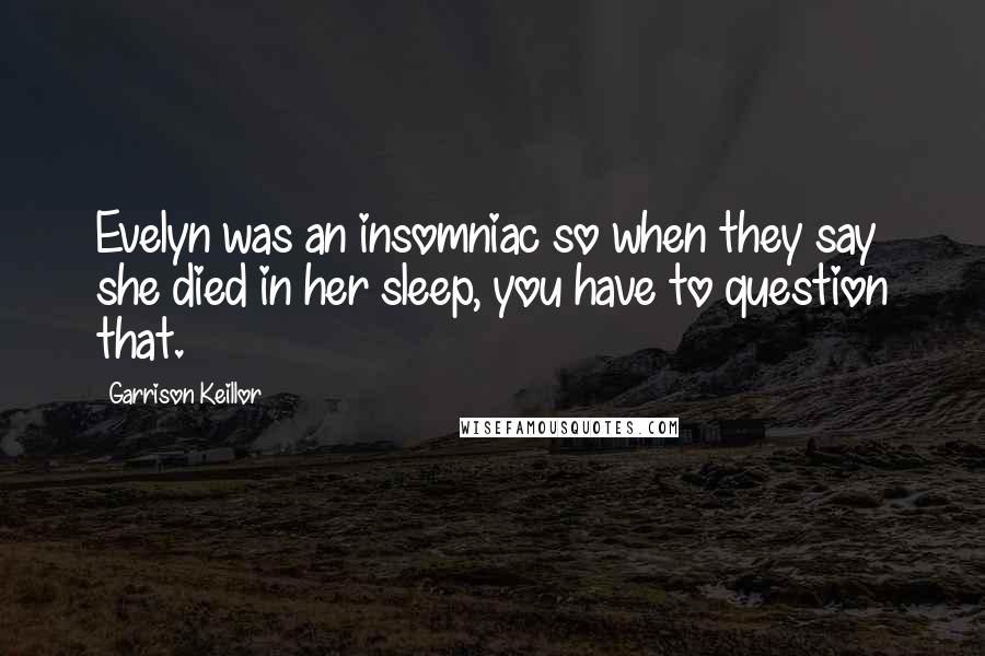 Garrison Keillor Quotes: Evelyn was an insomniac so when they say she died in her sleep, you have to question that.