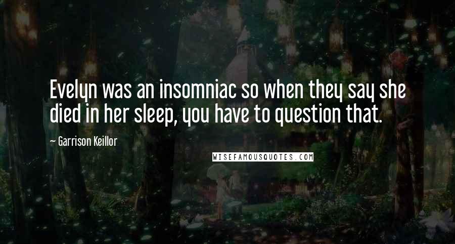 Garrison Keillor Quotes: Evelyn was an insomniac so when they say she died in her sleep, you have to question that.