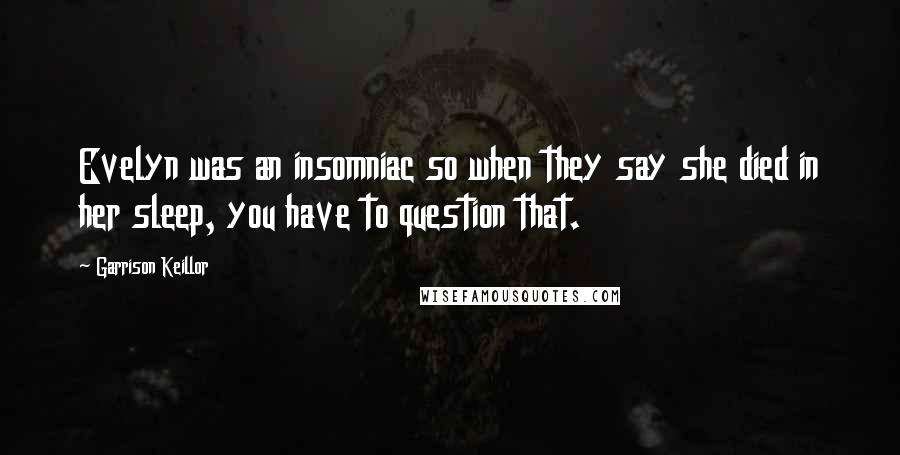 Garrison Keillor Quotes: Evelyn was an insomniac so when they say she died in her sleep, you have to question that.