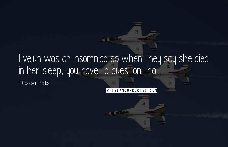 Garrison Keillor Quotes: Evelyn was an insomniac so when they say she died in her sleep, you have to question that.