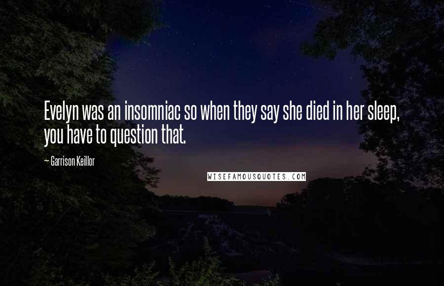 Garrison Keillor Quotes: Evelyn was an insomniac so when they say she died in her sleep, you have to question that.